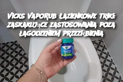 Vicks VapoRub Łazienkowe triki: Zaskakujące zastosowania poza łagodzeniem przeziębienia