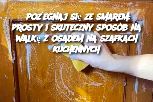 Pożegnaj się ze smarem: prosty i skuteczny sposób na walkę z osadem na szafkach kuchennych