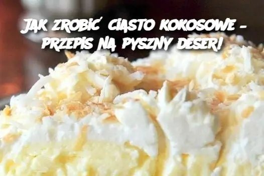 Jak zrobić ciasto kokosowe – przepis na pyszny deser!